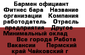 Бармен-официант Фитнес-бара › Название организации ­ Компания-работодатель › Отрасль предприятия ­ Другое › Минимальный оклад ­ 15 000 - Все города Работа » Вакансии   . Пермский край,Чайковский г.